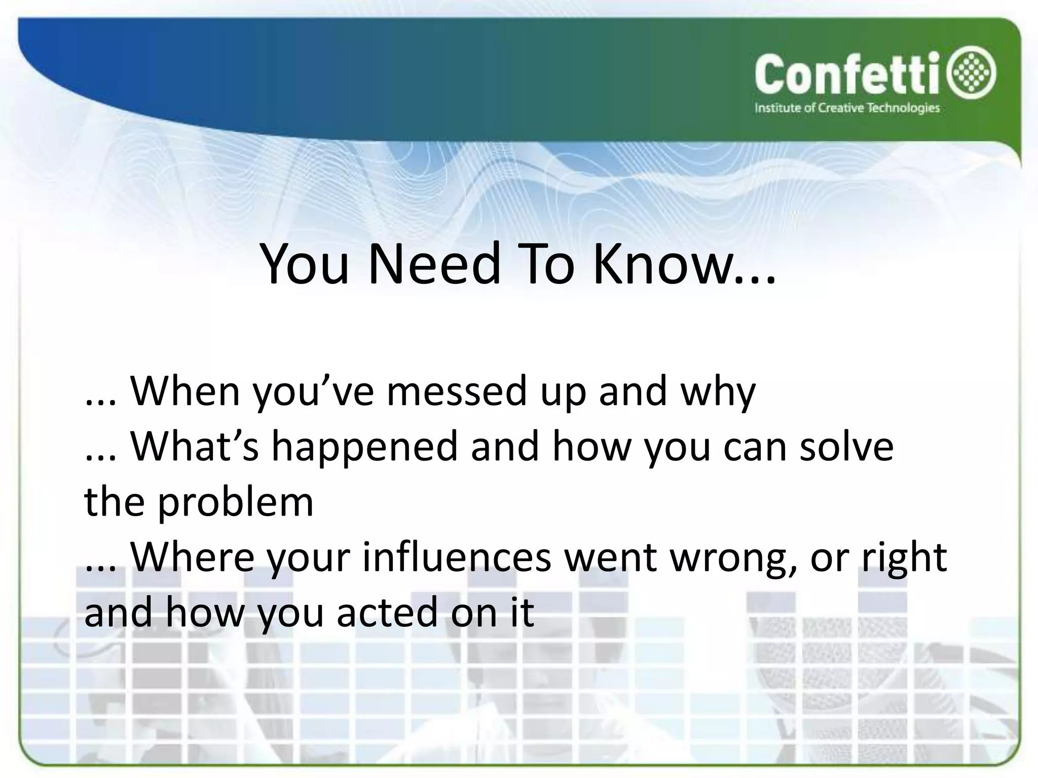You Need To Know...
... When you’ve messed up and why
... What’s happened and how you can solve
the problem
... Where your influences went wrong, or right
and how you acted on it
 