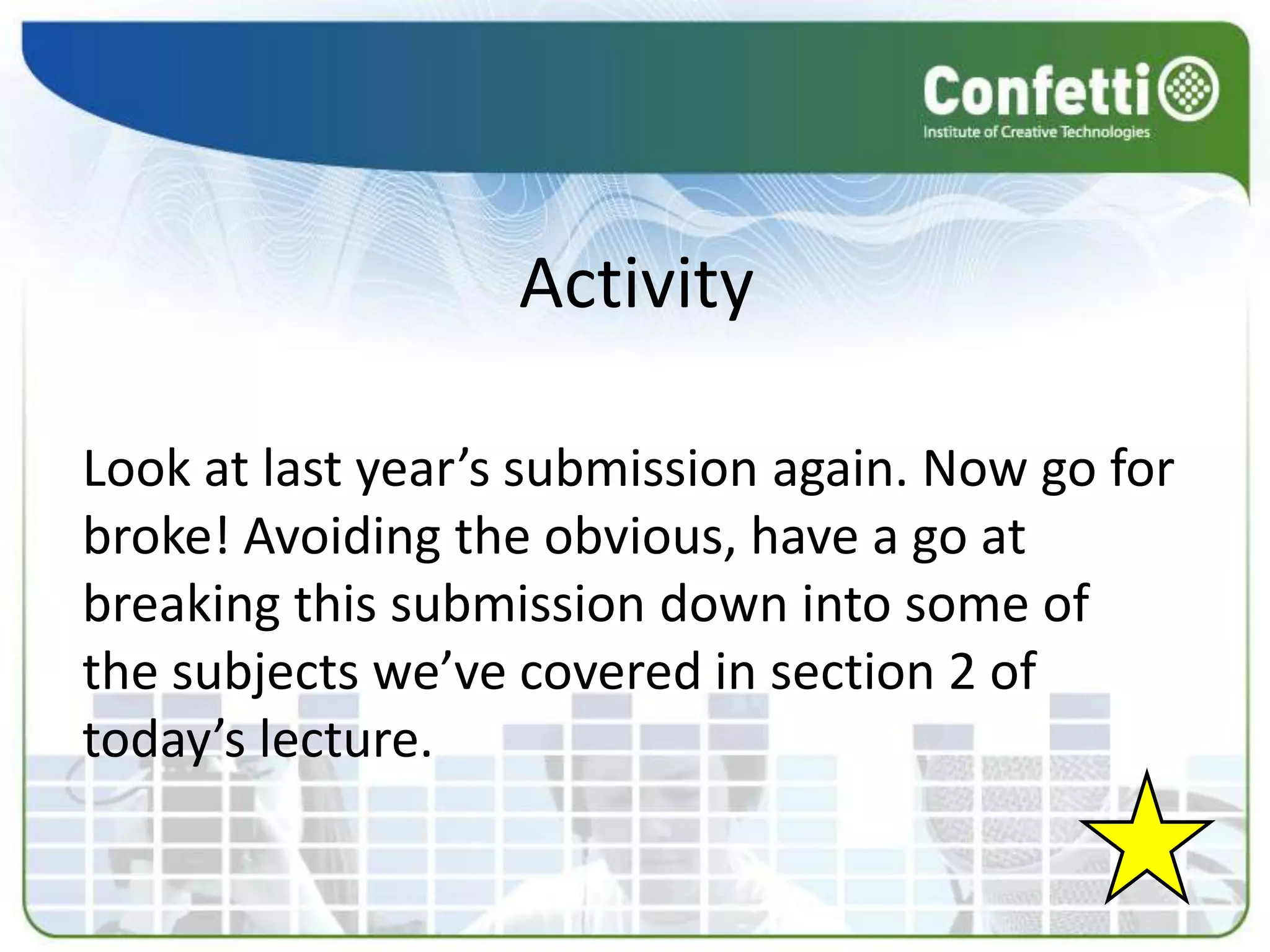 Activity

Look at last year’s submission again. Now go for
broke! Avoiding the obvious, have a go at
breaking this submission down into some of
the subjects we’ve covered in section 2 of
today’s lecture.
 