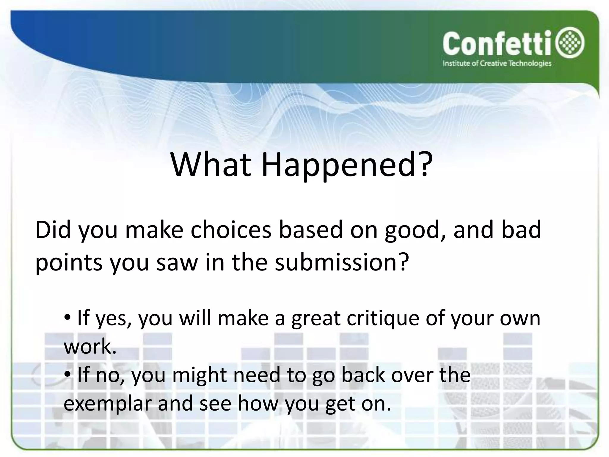 What Happened?
Did you make choices based on good, and bad
points you saw in the submission?

  • If yes, you will make a great critique of your own
  work.
  • If no, you might need to go back over the
  exemplar and see how you get on.
 