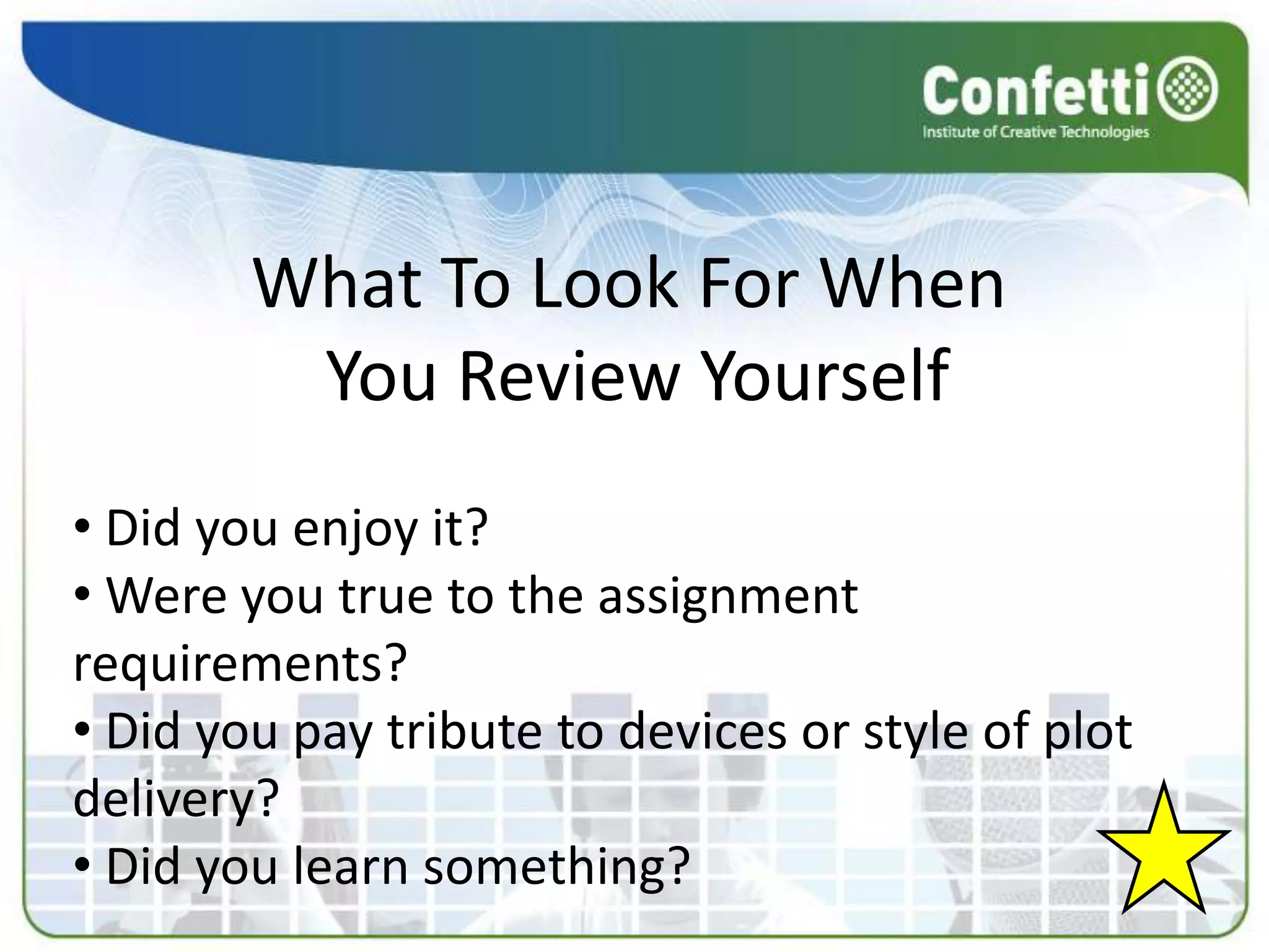 What To Look For When
         You Review Yourself
• Did you enjoy it?
• Were you true to the assignment
requirements?
• Did you pay tribute to devices or style of plot
delivery?
• Did you learn something?
 
