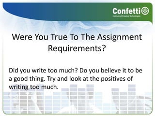 Were You True To The Assignment
         Requirements?

Did you write too much? Do you believe it to be
a good thing. Try and look at the positives of
writing too much.
 
