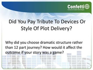 Did You Pay Tribute To Devices Or
      Style Of Plot Delivery?

Why did you choose dramatic structure rather
than 12 part journey? How would it affect the
outcome if your story was a game?
 