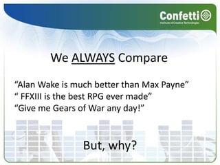 We ALWAYS Compare
“Alan Wake is much better than Max Payne”
“ FFXIII is the best RPG ever made”
“Give me Gears of War any day!”


                But, why?
 