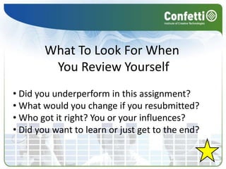 What To Look For When
         You Review Yourself
• Did you underperform in this assignment?
• What would you change if you resubmitted?
• Who got it right? You or your influences?
• Did you want to learn or just get to the end?
 