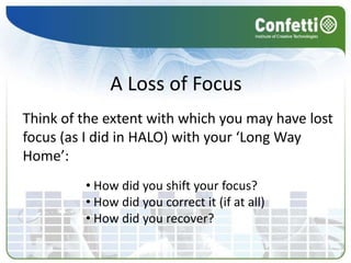 A Loss of Focus
Think of the extent with which you may have lost
focus (as I did in HALO) with your ‘Long Way
Home’:
         • How did you shift your focus?
         • How did you correct it (if at all)
         • How did you recover?
 