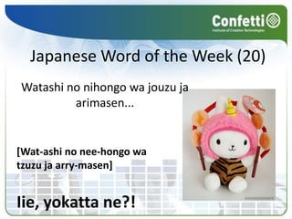 Japanese Word of the Week (20)
Watashi no nihongo wa jouzu ja
         arimasen...


[Wat-ashi no nee-hongo wa
tzuzu ja arry-masen]


Iie, yokatta ne?!
 