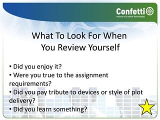 What To Look For When
         You Review Yourself
• Did you enjoy it?
• Were you true to the assignment
requirements?
• Did you pay tribute to devices or style of plot
delivery?
• Did you learn something?
 