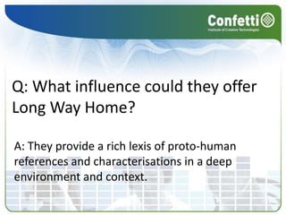 Q: What influence could they offer Long Way Home?A: They provide a rich lexis of proto-human references and characterisations in a deep environment and context.
