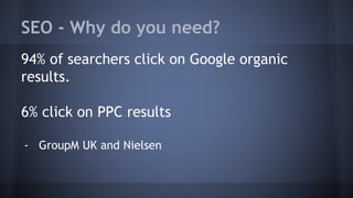 SEO - Why do you need?
94% of searchers click on Google organic
results.
6% click on PPC results
- GroupM UK and Nielsen
 