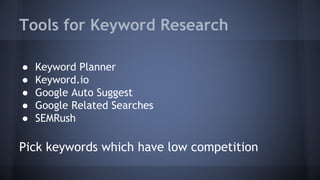 Tools for Keyword Research
● Keyword Planner
● Keyword.io
● Google Auto Suggest
● Google Related Searches
● SEMRush
Pick keywords which have low competition
 