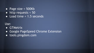 ● Page size < 500Kb
● http requests < 50
● Load time < 1.5 seconds
Use:
● GTMetrix
● Google PageSpeed Chrome Extension
● tools.pingdom.com
 