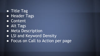 ● Title Tag
● Header Tags
● Content
● Alt Tags
● Meta Description
● LSI and Keyword Density
● Focus on Call to Action per page
 