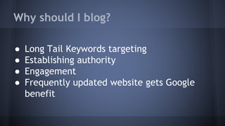 Why should I blog?
● Long Tail Keywords targeting
● Establishing authority
● Engagement
● Frequently updated website gets Google
benefit
 