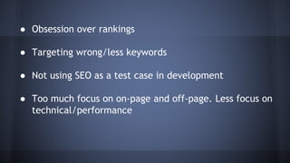 ● Obsession over rankings
● Targeting wrong/less keywords
● Not using SEO as a test case in development
● Too much focus on on-page and off-page. Less focus on
technical/performance
 