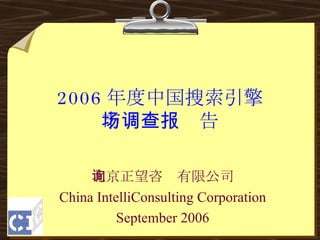 2006 年度中国搜索引擎 市场调查报告 北京正望咨询有限公司 China IntelliConsulting Corporation September 2006 