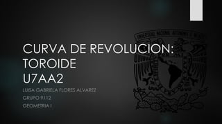 CURVA DE REVOLUCION:
TOROIDE
U7AA2
LUISA GABRIELA FLORES ALVAREZ
GRUPO 9112
GEOMETRIA I
 