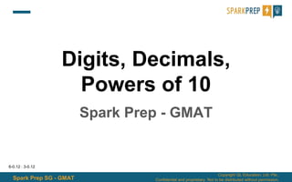 Spark Prep SG - GMAT
Copyright QL Education, Ltd. Pte.,
Confidential and proprietary. Not to be distributed without permission.
Digits, Decimals,
Powers of 10
Spark Prep - GMAT
6-0.12 : 3-0.12
 