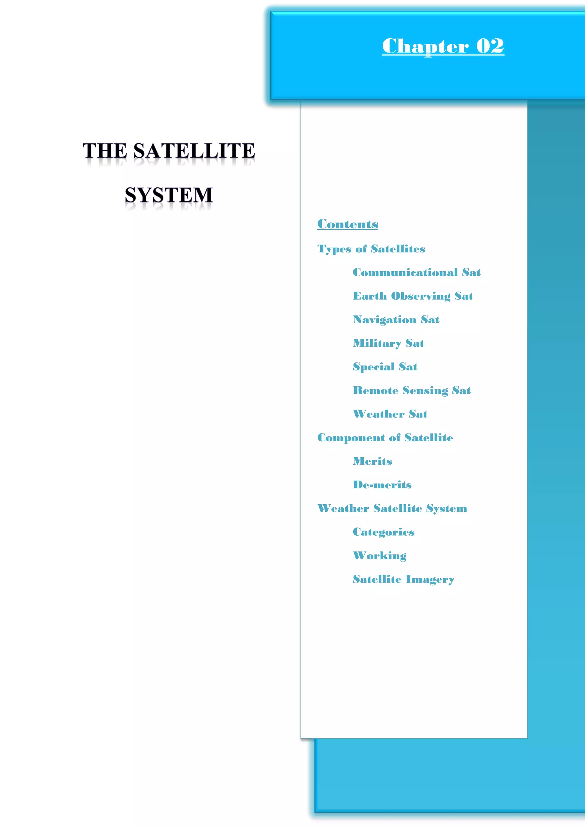Construction of Satellite Ground Station
Page13
Contents
Types of Satellites
Communicational Sat
Earth Observing Sat
Navigation Sat
Military Sat
Special Sat
Remote Sensing Sat
Weather Sat
Component of Satellite
Merits
De-merits
Weather Satellite System
Categories
Working
Satellite Imagery
Chapter 02Chapter 02
 