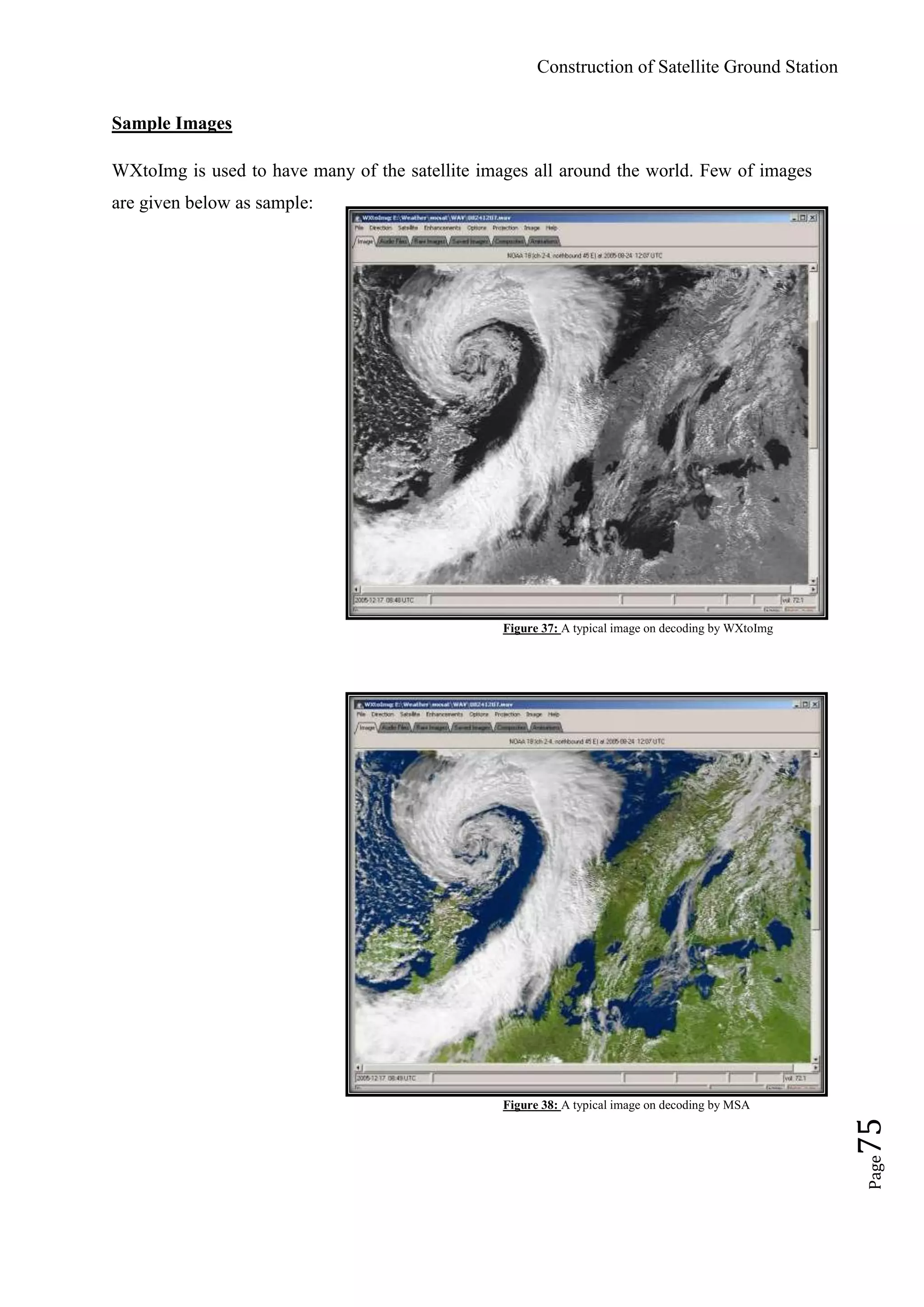 Construction of Satellite Ground Station
Page75
Sample Images
WXtoImg is used to have many of the satellite images all around the world. Few of images
are given below as sample:
Figure 37: A typical image on decoding by WXtoImg
Figure 38: A typical image on decoding by MSA
 