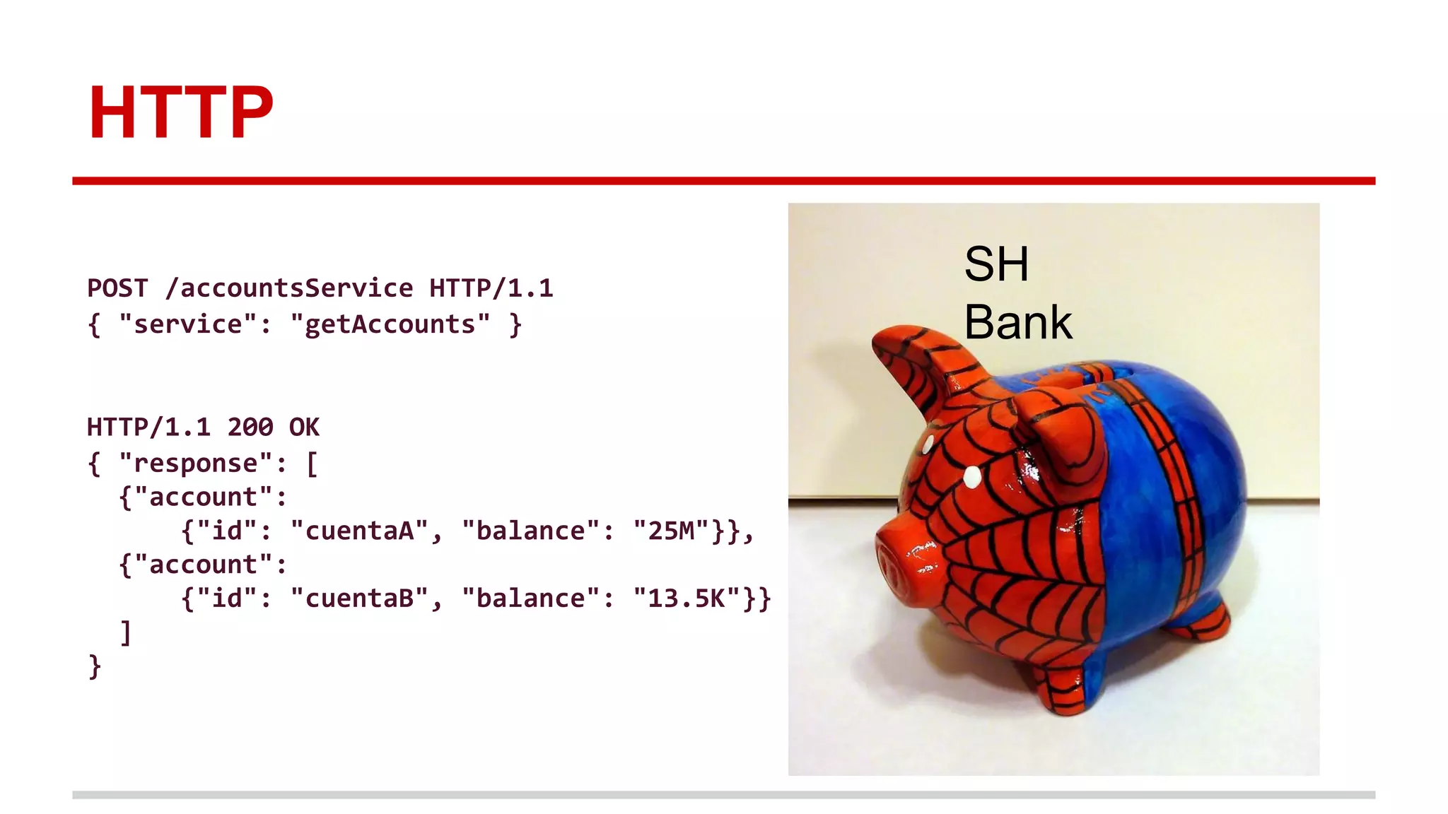 HTTP
SH
Bank
POST /accountsService HTTP/1.1
{ "service": "getAccounts" }
HTTP/1.1 200 OK
{ "response": [
{"account":
{"id": "cuentaA", "balance": "25M"}},
{"account":
{"id": "cuentaB", "balance": "13.5K"}}
]
}
 