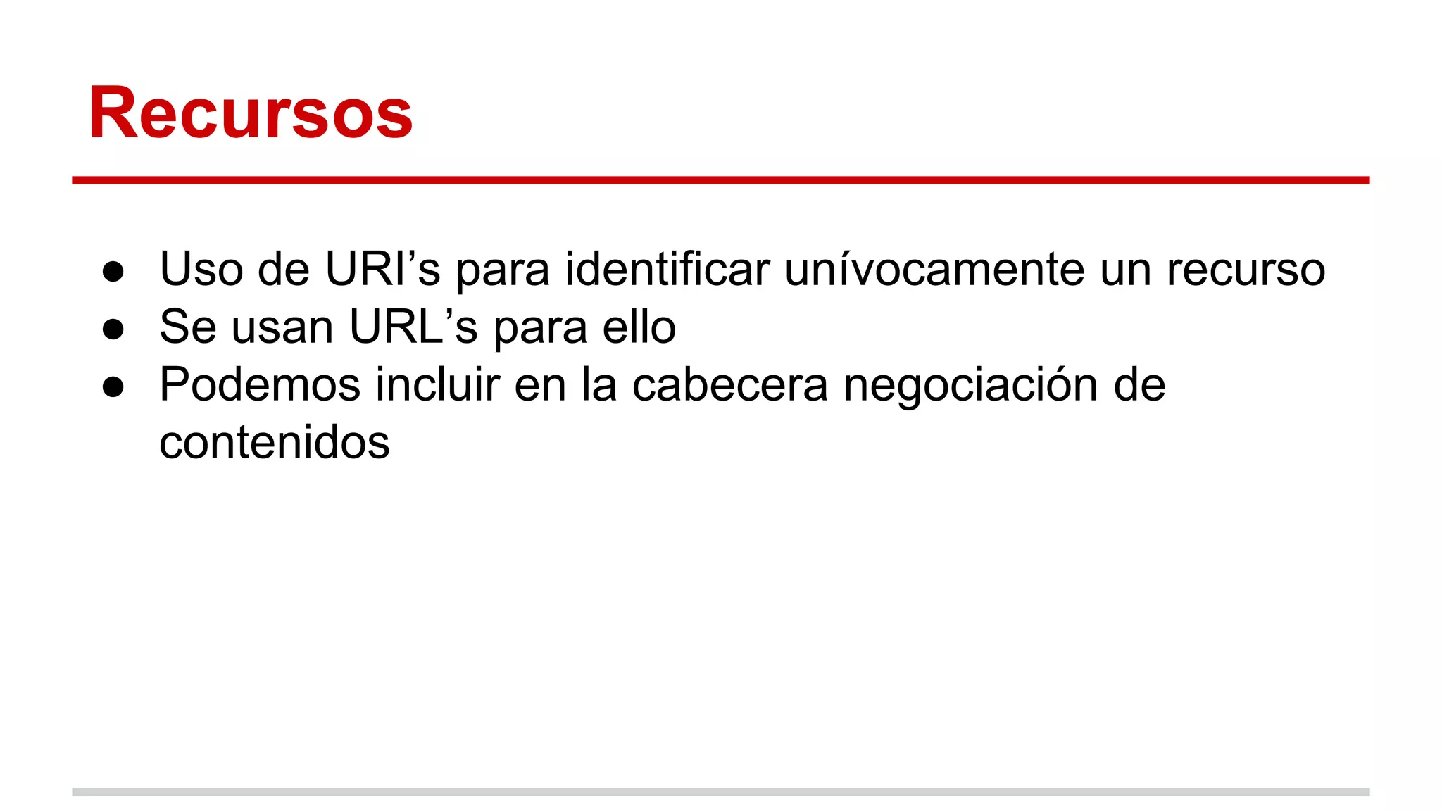 Recursos
● Uso de URI’s para identificar unívocamente un recurso
● Se usan URL’s para ello
● Podemos incluir en la cabecera negociación de
contenidos
 
