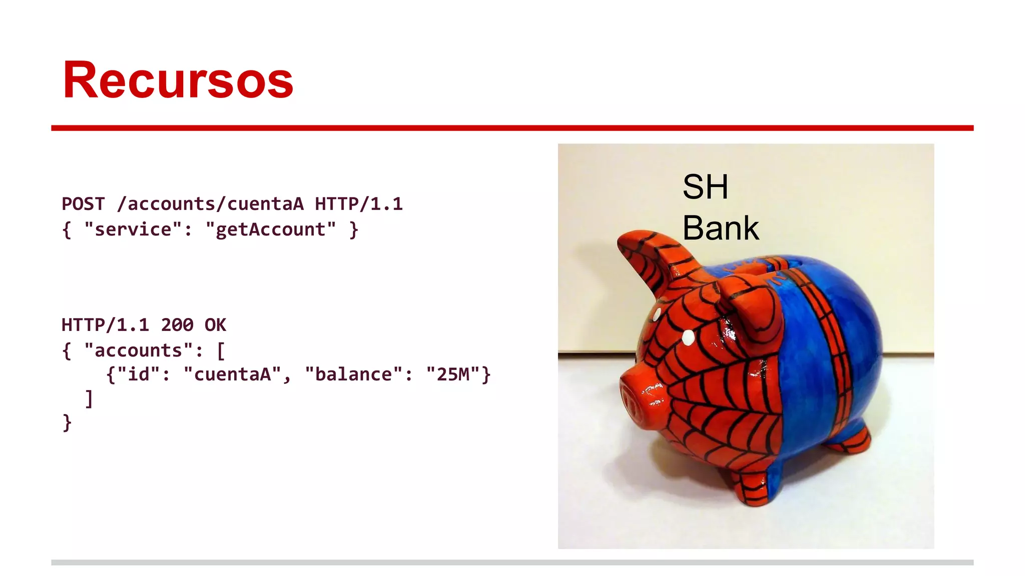 Recursos
SH
Bank
POST /accounts/cuentaA HTTP/1.1
{ "service": "getAccount" }
HTTP/1.1 200 OK
{ "accounts": [
{"id": "cuentaA", "balance": "25M"}
]
}
 