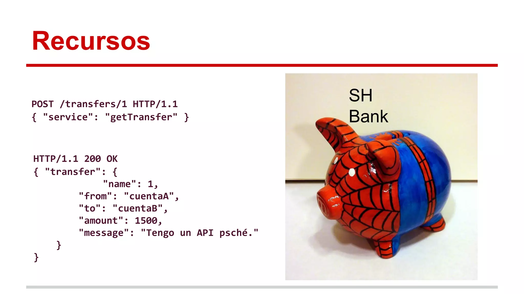 Recursos
SH
Bank
POST /transfers/1 HTTP/1.1
{ "service": "getTransfer" }
HTTP/1.1 200 OK
{ "transfer": {
"name": 1,
"from": "cuentaA",
"to": "cuentaB",
"amount": 1500,
"message": "Tengo un API psché."
}
}
 