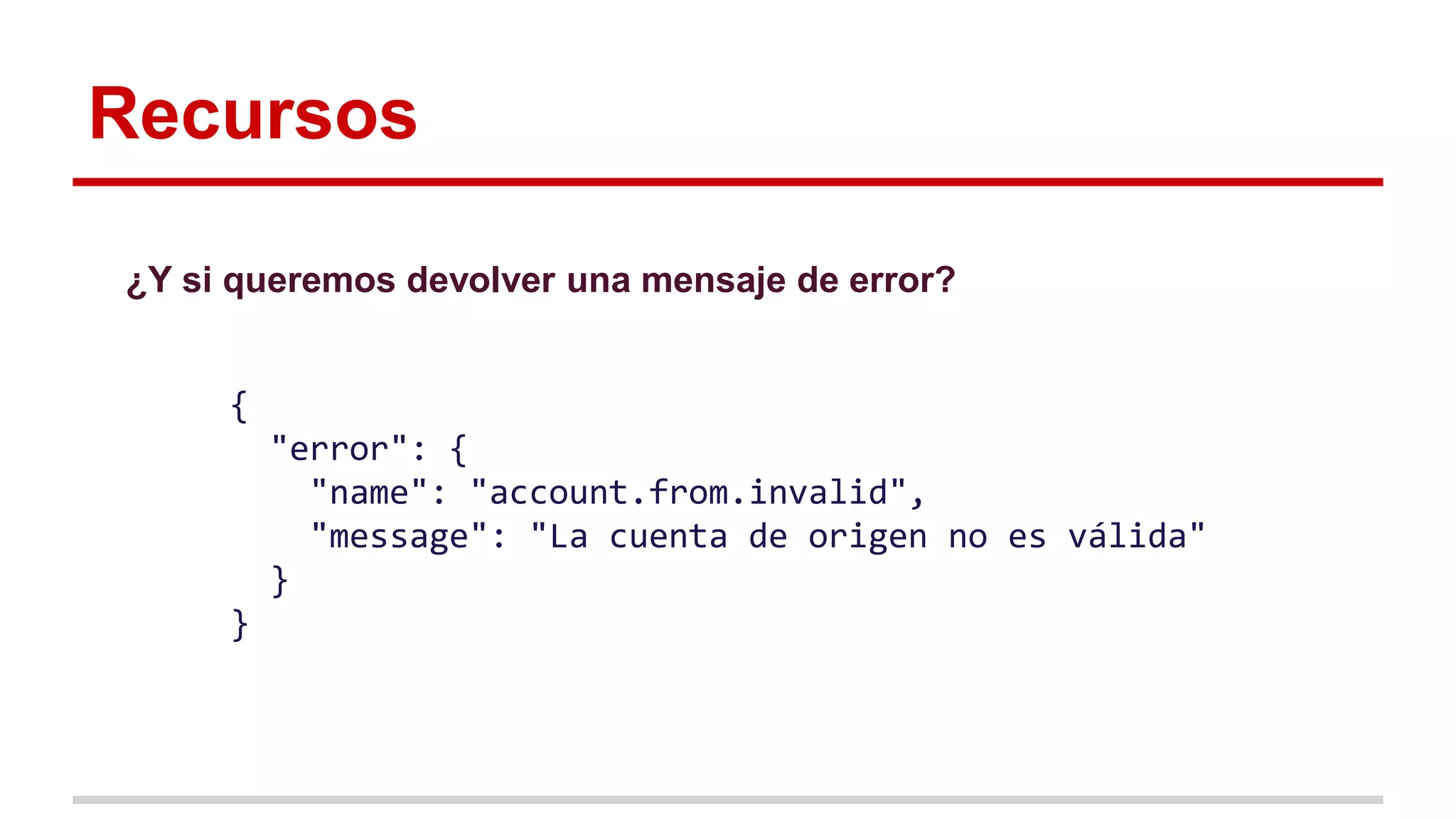 Recursos
¿Y si queremos devolver una mensaje de error?
{
"error": {
"name": "account.from.invalid",
"message": "La cuenta de origen no es válida"
}
}
 