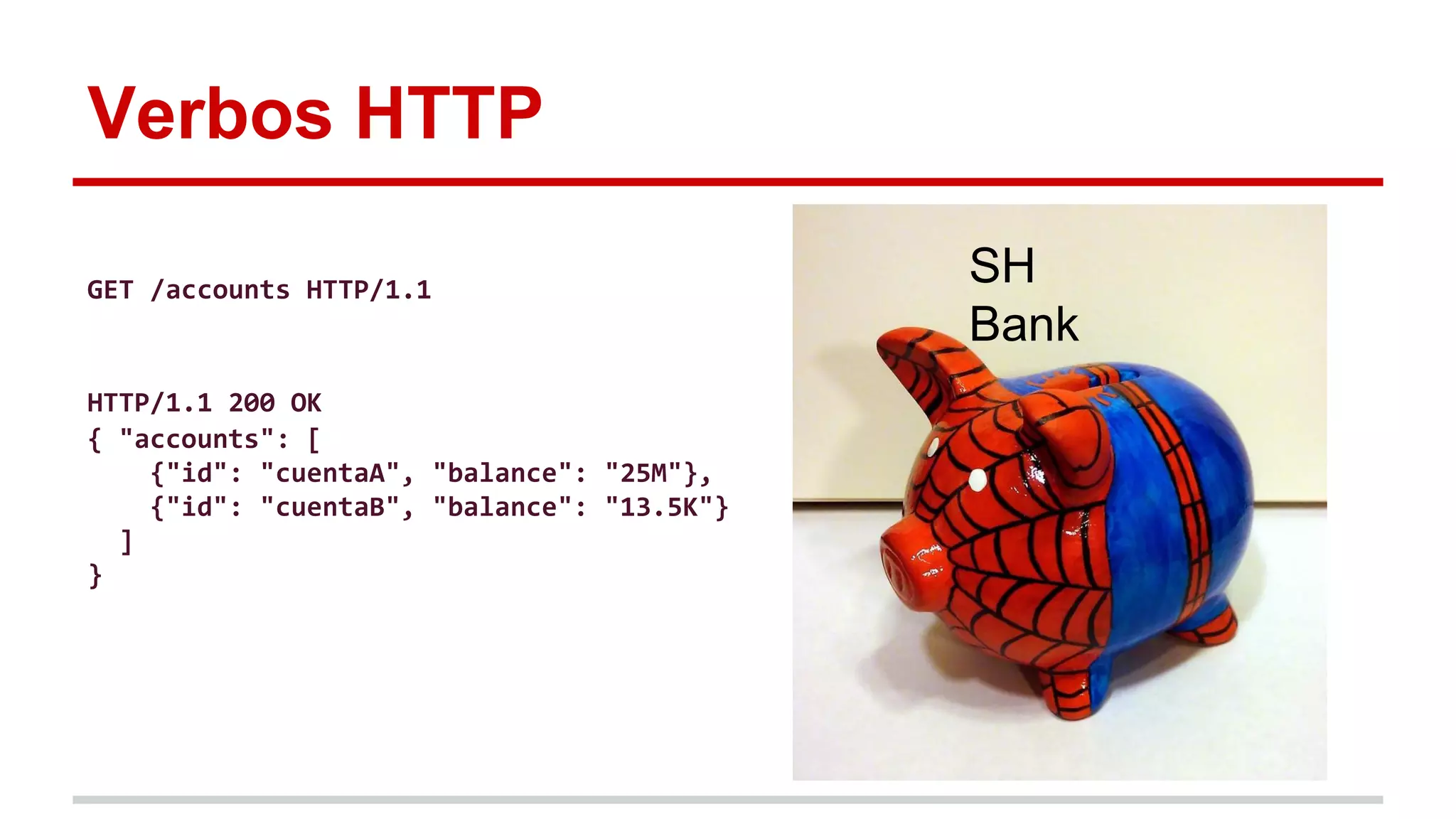 Verbos HTTP
SH
Bank
GET /accounts HTTP/1.1
HTTP/1.1 200 OK
{ "accounts": [
{"id": "cuentaA", "balance": "25M"},
{"id": "cuentaB", "balance": "13.5K"}
]
}
 