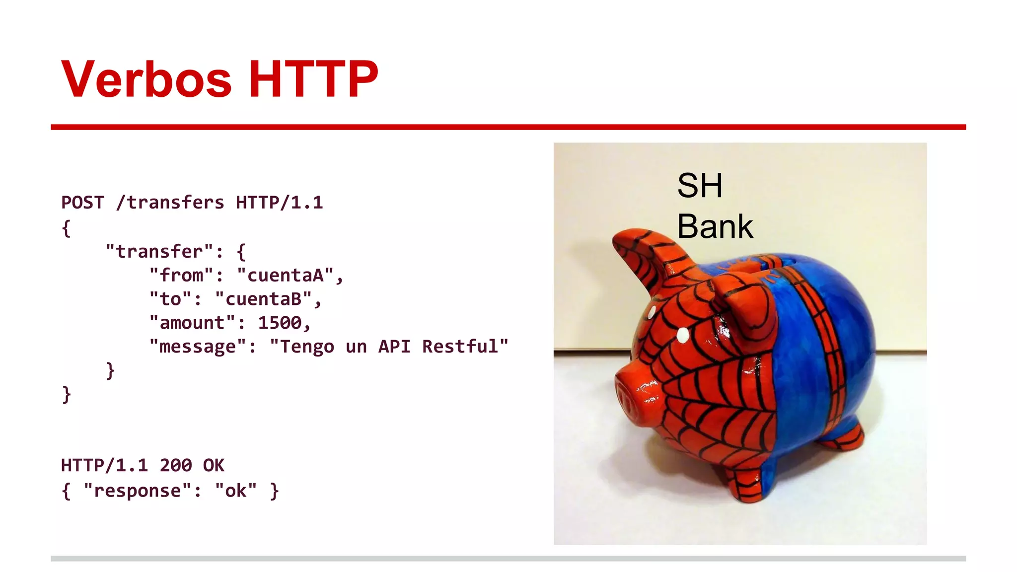 Verbos HTTP
SH
Bank
POST /transfers HTTP/1.1
{
"transfer": {
"from": "cuentaA",
"to": "cuentaB",
"amount": 1500,
"message": "Tengo un API Restful"
}
}
HTTP/1.1 200 OK
{ "response": "ok" }
 