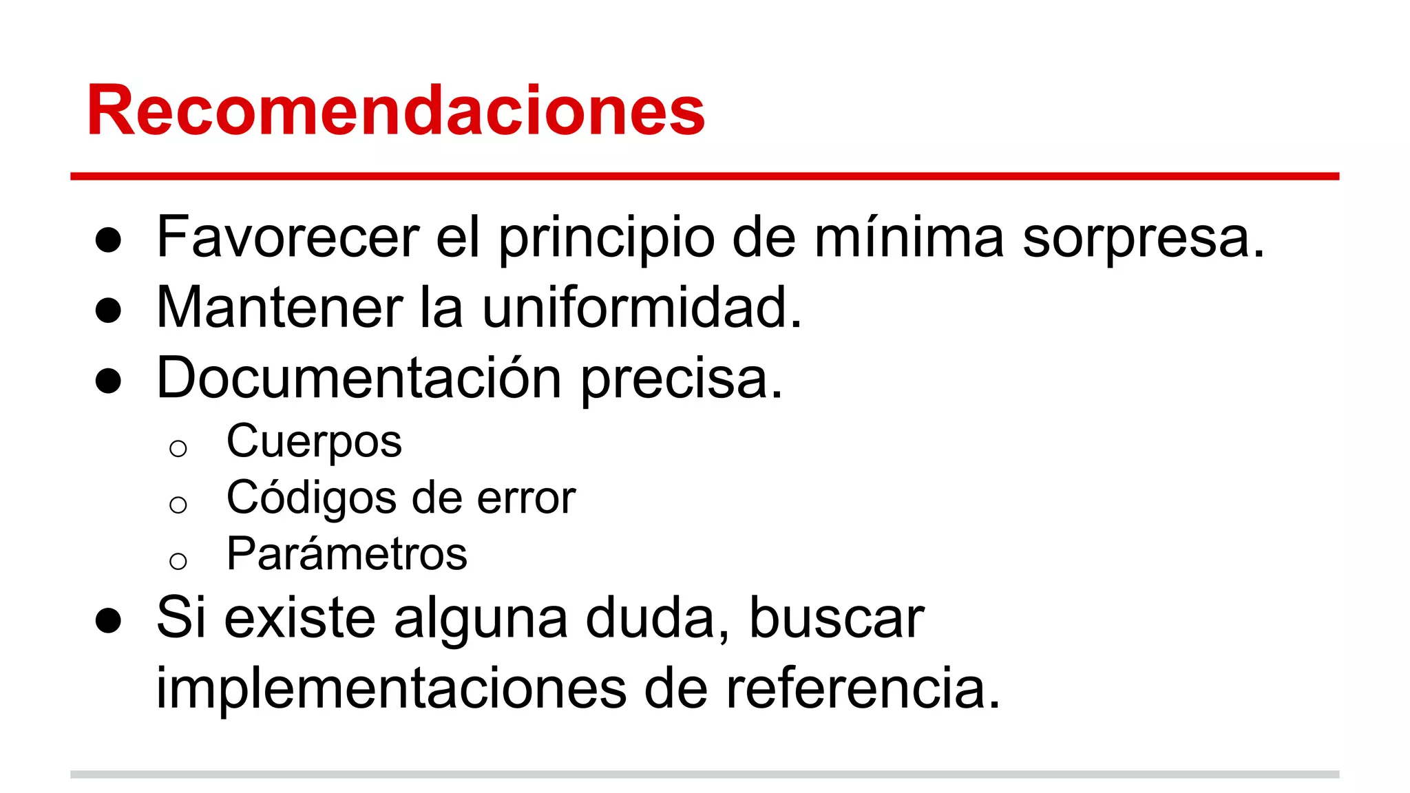 Recomendaciones
● Favorecer el principio de mínima sorpresa.
● Mantener la uniformidad.
● Documentación precisa.
o Cuerpos
o Códigos de error
o Parámetros
● Si existe alguna duda, buscar
implementaciones de referencia.
 