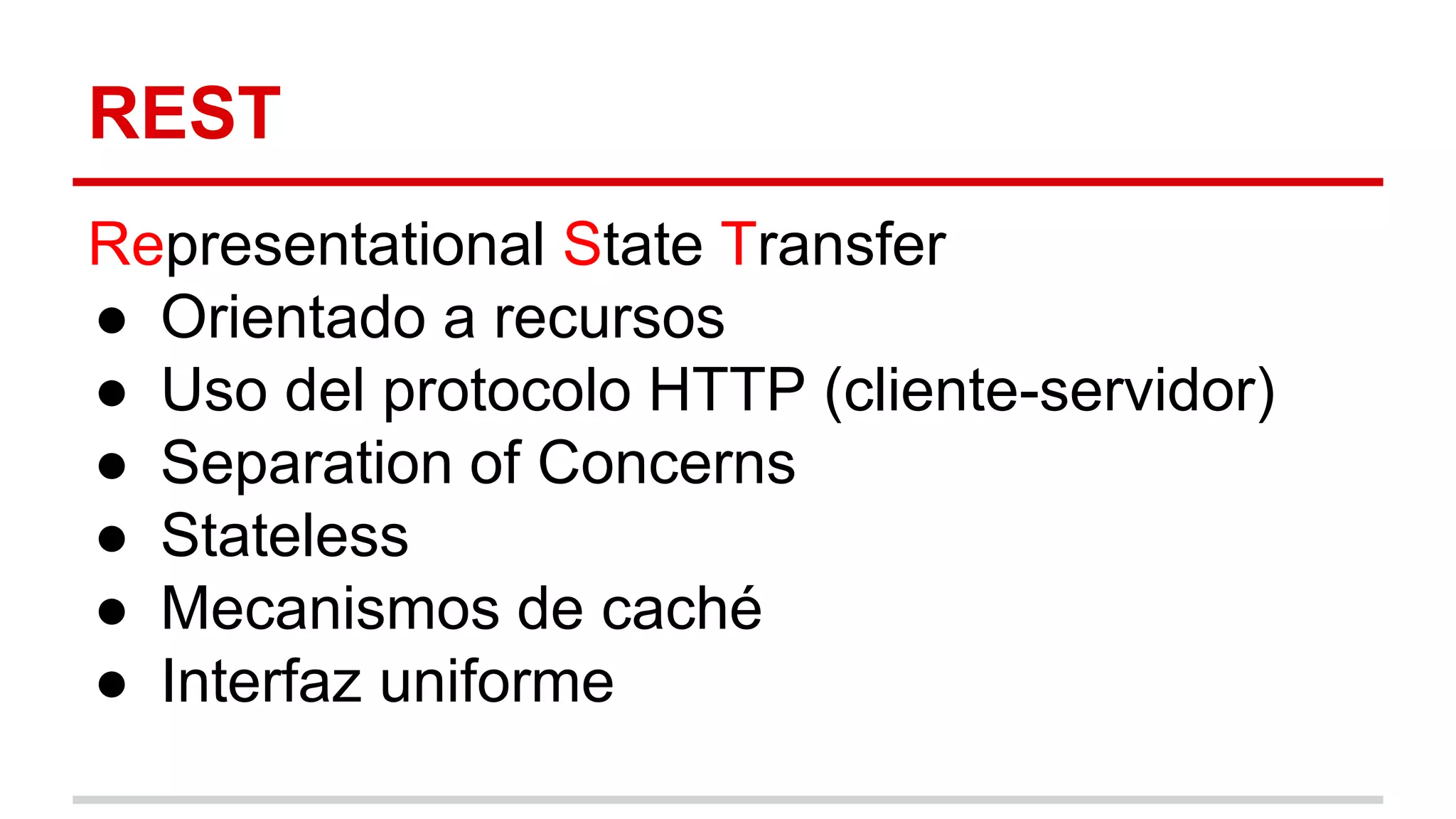 REST
Representational State Transfer
● Orientado a recursos
● Uso del protocolo HTTP (cliente-servidor)
● Separation of Concerns
● Stateless
● Mecanismos de caché
● Interfaz uniforme
 