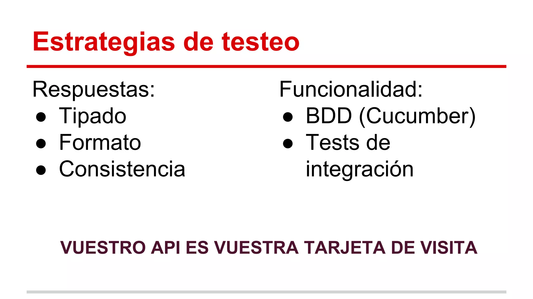 Estrategias de testeo
Respuestas:
● Tipado
● Formato
● Consistencia
Funcionalidad:
● BDD (Cucumber)
● Tests de
integración
VUESTRO API ES VUESTRA TARJETA DE VISITA
 
