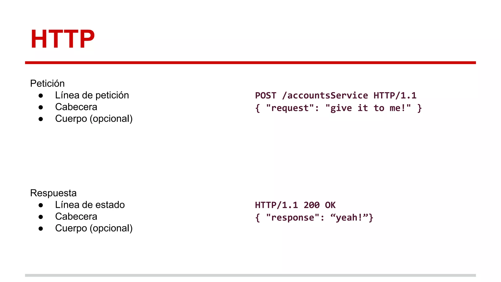 HTTP
Petición
● Línea de petición
● Cabecera
● Cuerpo (opcional)
Respuesta
● Línea de estado
● Cabecera
● Cuerpo (opcional)
HTTP/1.1 200 OK
{ "response": “yeah!”}
POST /accountsService HTTP/1.1
{ "request": "give it to me!" }
 
