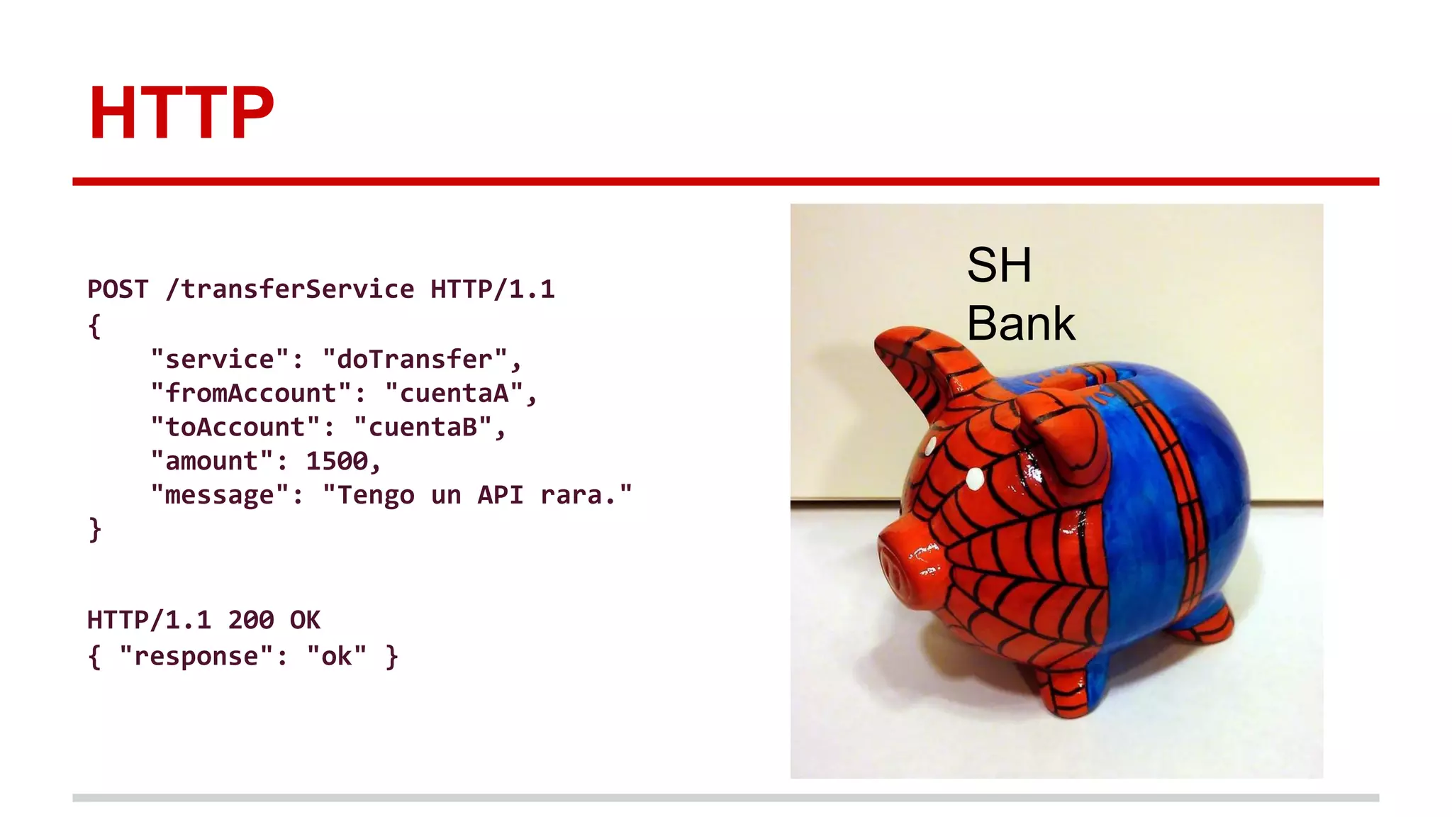 HTTP
SH
Bank
POST /transferService HTTP/1.1
{
"service": "doTransfer",
"fromAccount": "cuentaA",
"toAccount": "cuentaB",
"amount": 1500,
"message": "Tengo un API rara."
}
HTTP/1.1 200 OK
{ "response": "ok" }
 