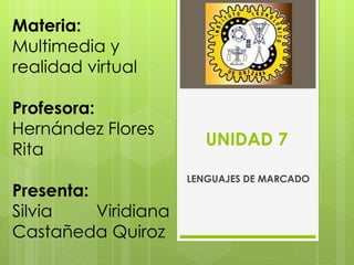 UNIDAD 7
LENGUAJES DE MARCADO
Materia:
Multimedia y
realidad virtual
Profesora:
Hernández Flores
Rita
Presenta:
Silvia Viridiana
Castañeda Quiroz
 