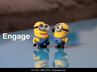 Engage
Eric Clark - @EA_Clark - ericalainclark.com
 