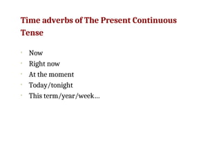 Time adverbs of The Present Continuous
Tense
• Now
• Right now
• At the moment
• Today/tonight
• This term/year/week…
 