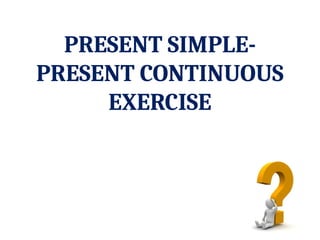 PRESENT SIMPLE-
PRESENT CONTINUOUS
EXERCISE
 