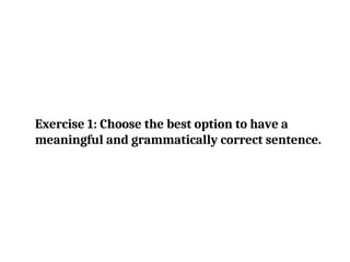 Exercise 1: Choose the best option to have a
meaningful and grammatically correct sentence.
 