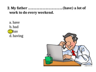 2. My father ………………………………(have) a lot of
work to do every weekend.
a. have
b. had
c. has
d. having
 