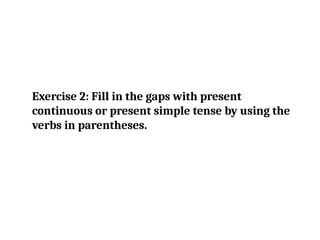 Exercise 2: Fill in the gaps with present
continuous or present simple tense by using the
verbs in parentheses.
 