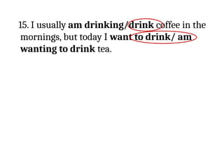 15. I usually am drinking/drink coffee in the
mornings, but today I want to drink/ am
wanting to drink tea.
 