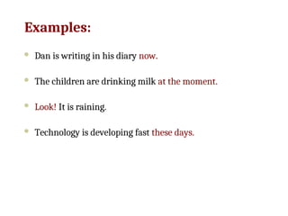 Examples:
 Dan is writing in his diary now.
 The children are drinking milk at the moment.
 Look! It is raining.
 Technology is developing fast these days.
 