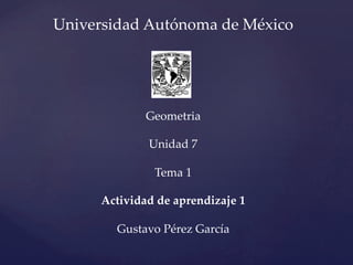 Universidad  Autónoma  de  México	
  	
	
	
  	
Geometria	
  	
Unidad  7	
  	
Tema  1	
	
Actividad  de  aprendizaje  1	
  	
Gustavo  Pérez  García	
 