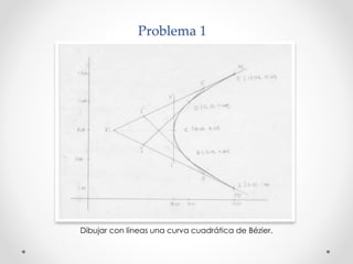 Problema 1 
Dibujar con líneas una curva cuadrática de Bézier. 
 