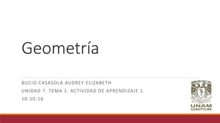 Geometría
BUCIO CASASOLA AUDREY ELIZABETH
UNIDAD 7. TEMA 1. ACTIVIDAD DE APRENDIZAJE 1.
10-10-16
 