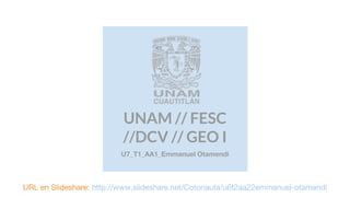 UNAM // FESC
//DCV // GEO I
U7_T1_AA1_Emmanuel Otamendi
URL en Slideshare: http://www.slideshare.net/Cotonauta/u6t2aa22emmanuel-otamendi
 
