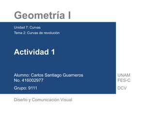 Geometría I
Unidad 7: Curvas
Tema 2: Curvas de revolución
Actividad 1
Alumno: Carlos Santiago Guarneros
No. 416002977
Grupo: 9111
Diseño y Comunicación Visual
UNAM
FES-C
DCV
 