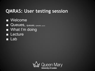 QMRAS: User testing session
■ Welcome
■ Queues, queues, queues, queues
■ What I’m doing
■ Lecture
■ Lab
 